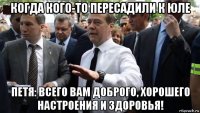 когда кого-то пересадили к юле петя: всего вам доброго, хорошего настроения и здоровья!