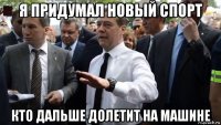 я придумал новый спорт кто дальше долетит на машине