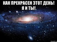 как прекрасен этот день! я и ты! 