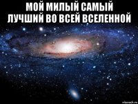 мой милый самый лучший во всей вселенной 