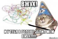 вжух! и у тебя в голове залип мем вжух!!!!!