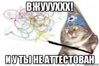 вжуууххх! и у ты не аттестован