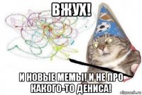 вжух! и новые мемы! и не про какого-то дениса!