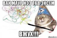 вак маур нээ тав эксем вжух!!!