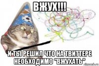 вжух!!! и ты решил что на твиттере необходимо "вжухать"