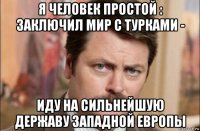 я человек простой : заключил мир с турками - иду на сильнейшую державу западной европы