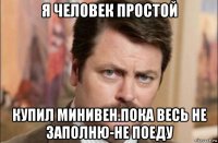 я человек простой купил минивен.пока весь не заполню-не поеду