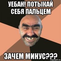 уебан! потыкай себя пальцем зачем минус???