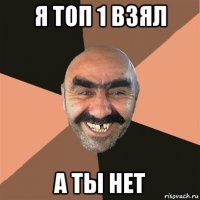 я топ 1 взял а ты нет