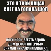 это я твой пацан снег на голова шол ноги кось, бегать вдоль дом делал, интервью снимал никаму нипакажил