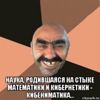  наука, родившаяся на стыке математики и кибернетики - кибениматика...