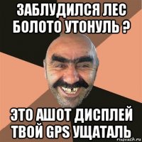 заблудился лес болото утонуль ? это ашот дисплей твой gps ущаталь