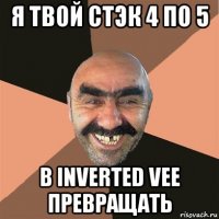 я твой стэк 4 по 5 в inverted vee превращать