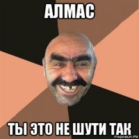 алмас ты это не шути так