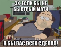 эх, если бы не быстрый матч я бы вас всех сделал!