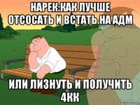 нарек:как лучше отсосать и встать на адм или лизнуть и получить 4кк