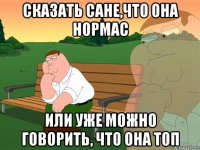 сказать сане,что она нормас или уже можно говорить, что она топ