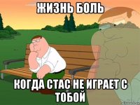 жизнь боль когда стас не играет с тобой