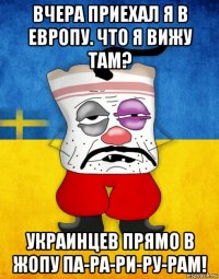 вчера приехал я в европу. что я вижу там? украинцев прямо в жопу па-ра-ри-ру-рам!