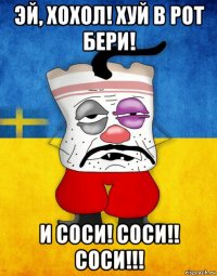 эй, хохол! хуй в рот бери! и соси! соси!! соси!!!