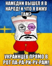 намедни вышел я в народ! и что я вижу там? украинцев прямо в рот па-ра-ри-ру-рам!