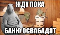 жду пока баню освабадят