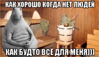 как хорошо когда нет людей как будто всё для меня)))