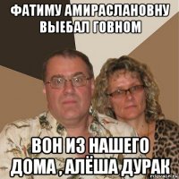 фатиму амираслановну выебал говном вон из нашего дома , алёша дурак