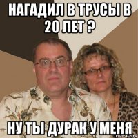 нагадил в трусы в 20 лет ? ну ты дурак у меня