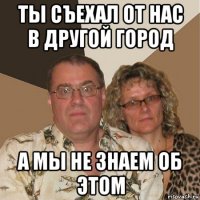 ты съехал от нас в другой город а мы не знаем об этом