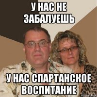 у нас не забалуешь у нас спартанское воспитание