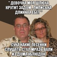 " девочка моя шлюха крутит задом , пиписька длинная ебёт " сука какие песенки слушать стал мразь вали из дома ублюдок