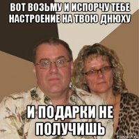 вот возьму и испорчу тебе настроение на твою днюху и подарки не получишь