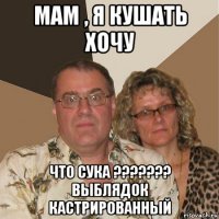 мам , я кушать хочу что сука ??????? выблядок кастрированный