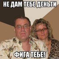 не дам тебе деньги фига тебе!