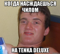 когда насждаешься чилом на tenka deluxe