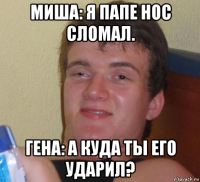 миша: я папе нос сломал. гена: а куда ты его ударил?