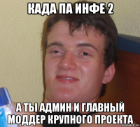 када па инфе 2 а ты админ и главный моддер крупного проекта