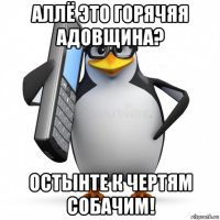 аллё это горячяя адовщина? остынте к чертям собачим!