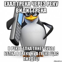 ехал грека через реку видит грека в реке белка тянет зубы белка в греку ну а греке щас пиздец!