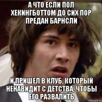 а что если пол хекингботтом до сих пор предан барнсли и пришел в клуб, который ненавидит с детства, чтобы его развалить