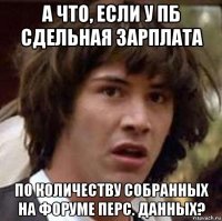 а что, если у пб сдельная зарплата по количеству собранных на форуме перс. данных?