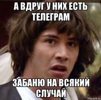 а вдруг у них есть телеграм забаню на всякий случай