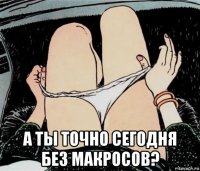  а ты точно сегодня без макросов?