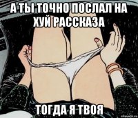 а ты точно послал на хуй рассказа тогда я твоя