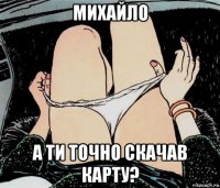 михайло а ти точно скачав карту?