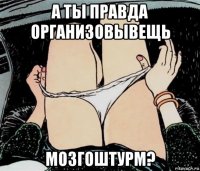 а ты правда организовывещь мозгоштурм?