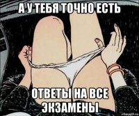 а у тебя точно есть ответы на все экзамены