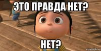 это правда нет? нет?