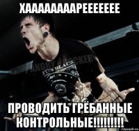 хаааааааареееееее проводить грёбанные контрольные!!!!!!!!!